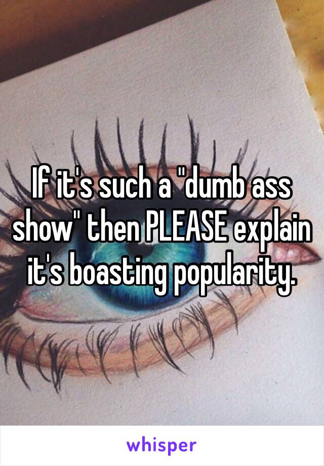 If it's such a "dumb ass show" then PLEASE explain it's boasting popularity.