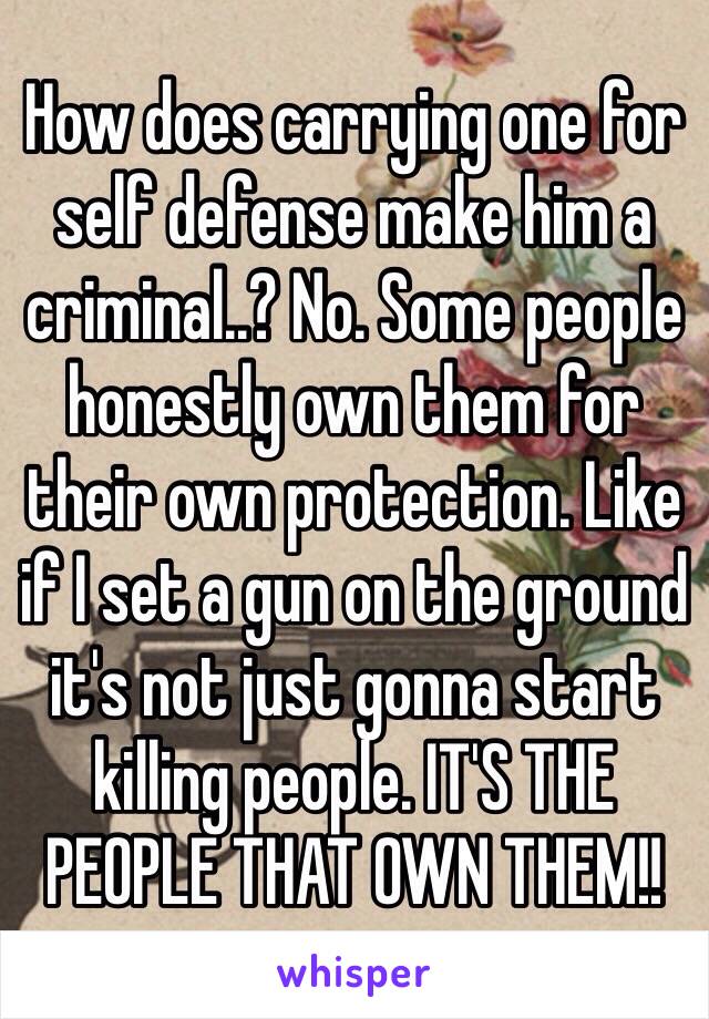 How does carrying one for self defense make him a criminal..? No. Some people honestly own them for their own protection. Like if I set a gun on the ground it's not just gonna start killing people. IT'S THE PEOPLE THAT OWN THEM!! 