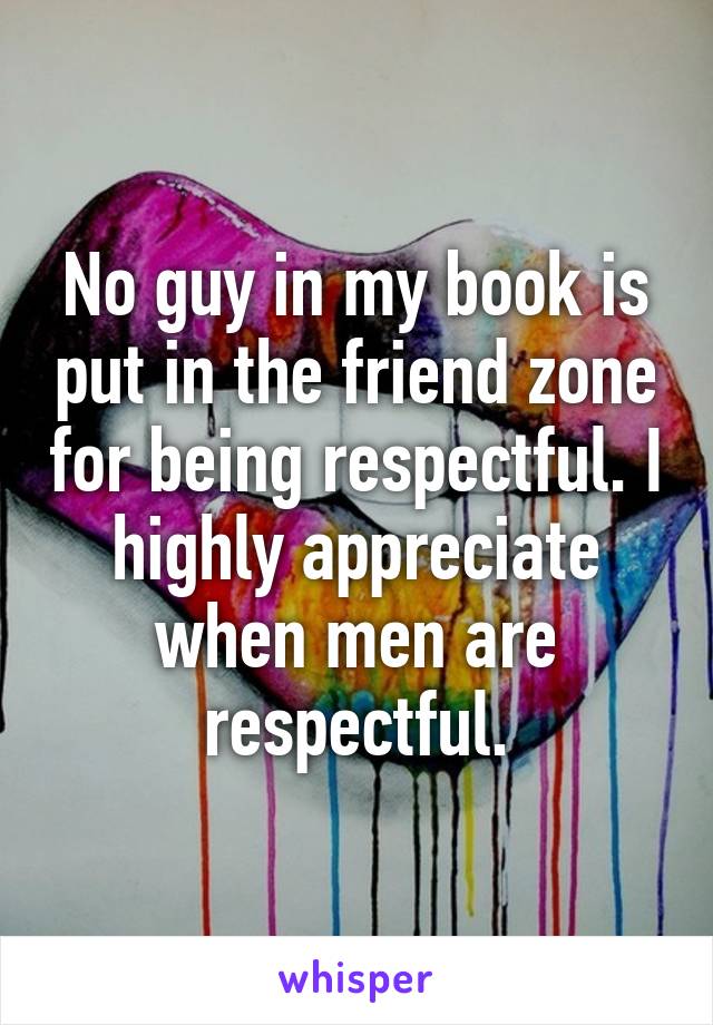 No guy in my book is put in the friend zone for being respectful. I highly appreciate when men are respectful.