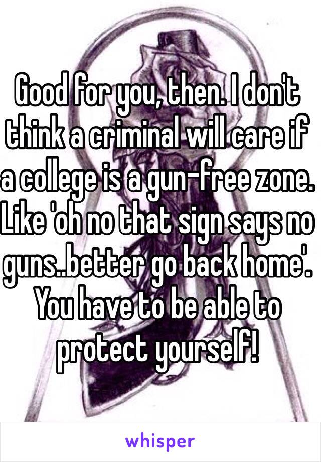 Good for you, then. I don't think a criminal will care if a college is a gun-free zone. Like 'oh no that sign says no guns..better go back home'. You have to be able to protect yourself!