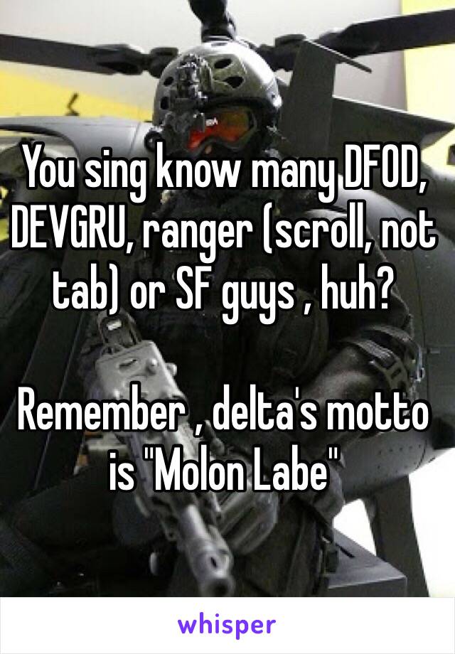 You sing know many DFOD, DEVGRU, ranger (scroll, not tab) or SF guys , huh?

Remember , delta's motto is "Molon Labe"