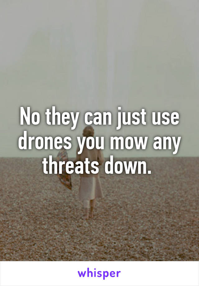 No they can just use drones you mow any threats down. 