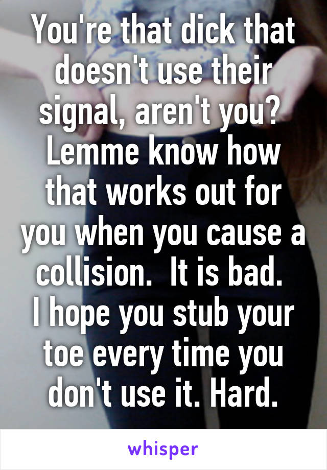 You're that dick that doesn't use their signal, aren't you?  Lemme know how that works out for you when you cause a collision.  It is bad. 
I hope you stub your toe every time you don't use it. Hard.
