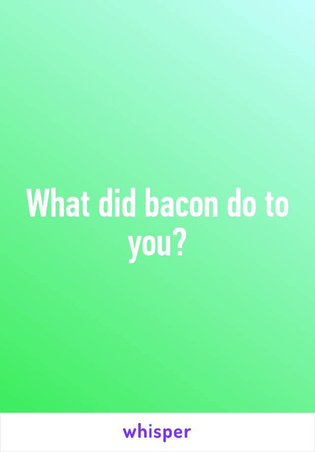 What did bacon do to you?