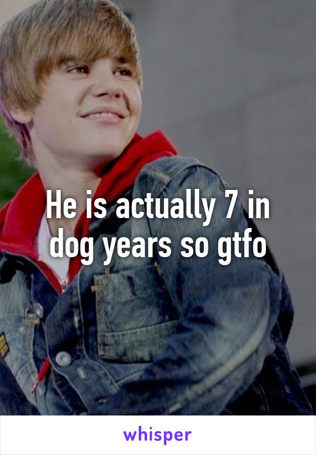 He is actually 7 in dog years so gtfo