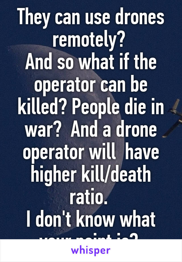 They can use drones remotely? 
And so what if the operator can be killed? People die in war?  And a drone operator will  have higher kill/death ratio. 
I don't know what your point is? 