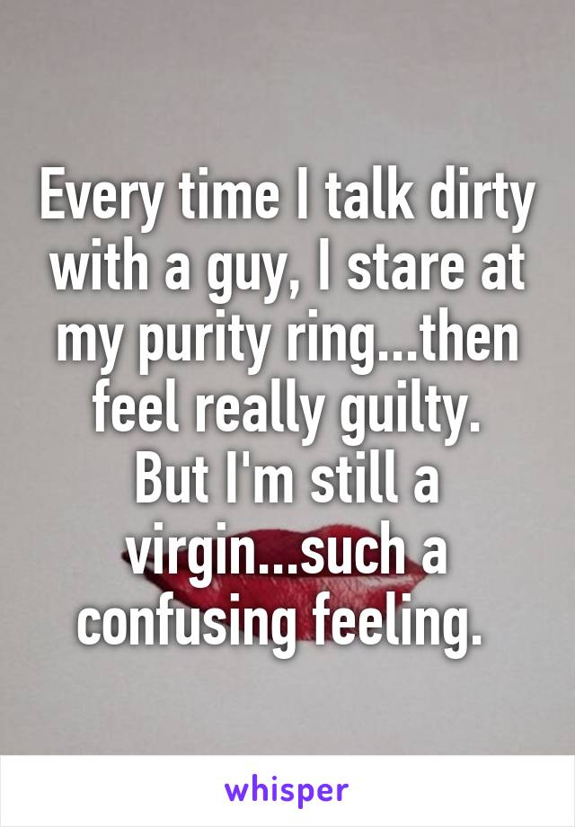 Every time I talk dirty with a guy, I stare at my purity ring...then feel really guilty.
But I'm still a virgin...such a confusing feeling. 