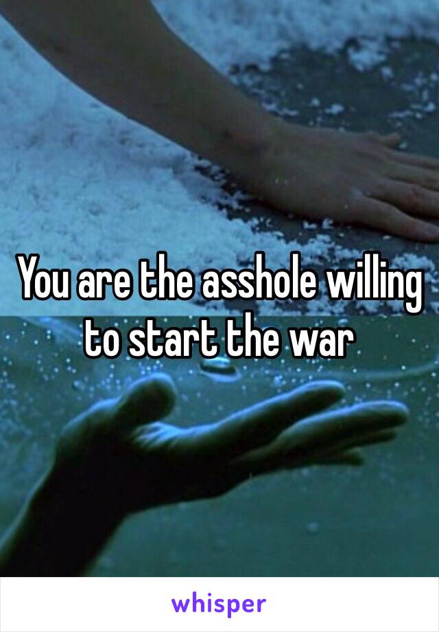 You are the asshole willing to start the war 