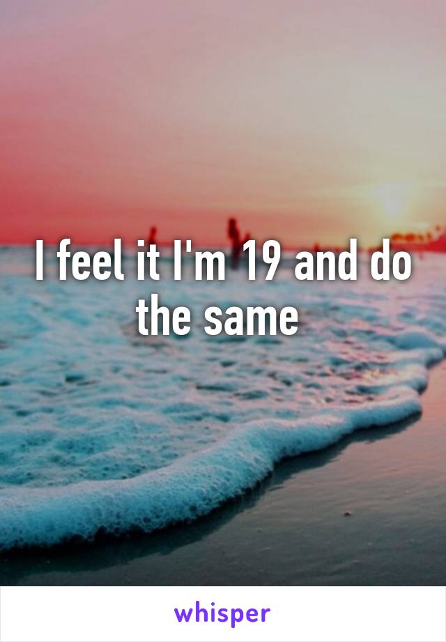 I feel it I'm 19 and do the same 
