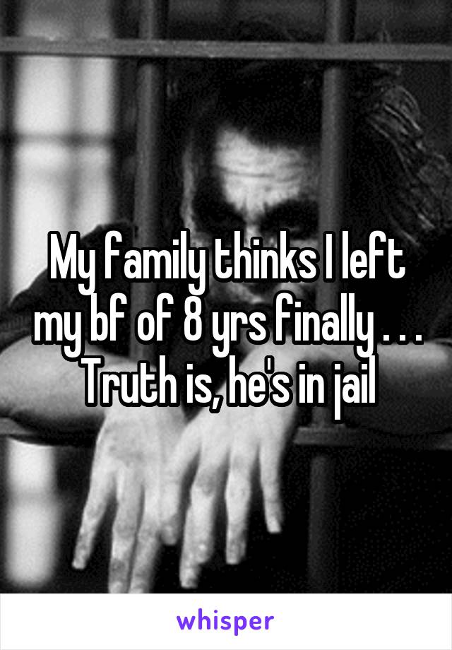 My family thinks I left my bf of 8 yrs finally . . . Truth is, he's in jail