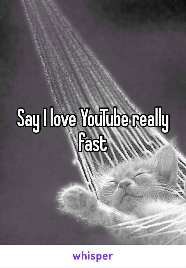 Say I love YouTube really fast