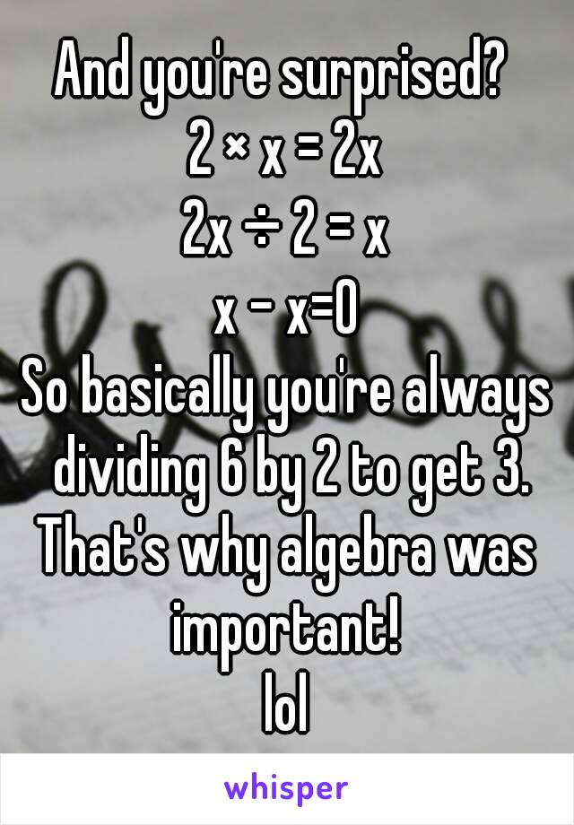 And you're surprised? 
2 × x = 2x
2x ÷ 2 = x
x - x=0
So basically you're always dividing 6 by 2 to get 3.
That's why algebra was important! 
lol