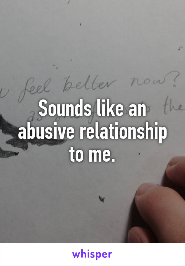 Sounds like an abusive relationship to me.