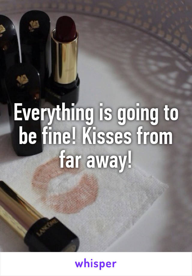 Everything is going to be fine! Kisses from far away!