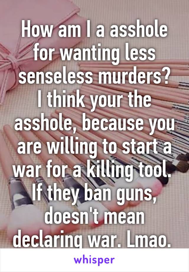 How am I a asshole for wanting less senseless murders?
I think your the asshole, because you are willing to start a war for a killing tool. 
If they ban guns, doesn't mean declaring war. Lmao. 