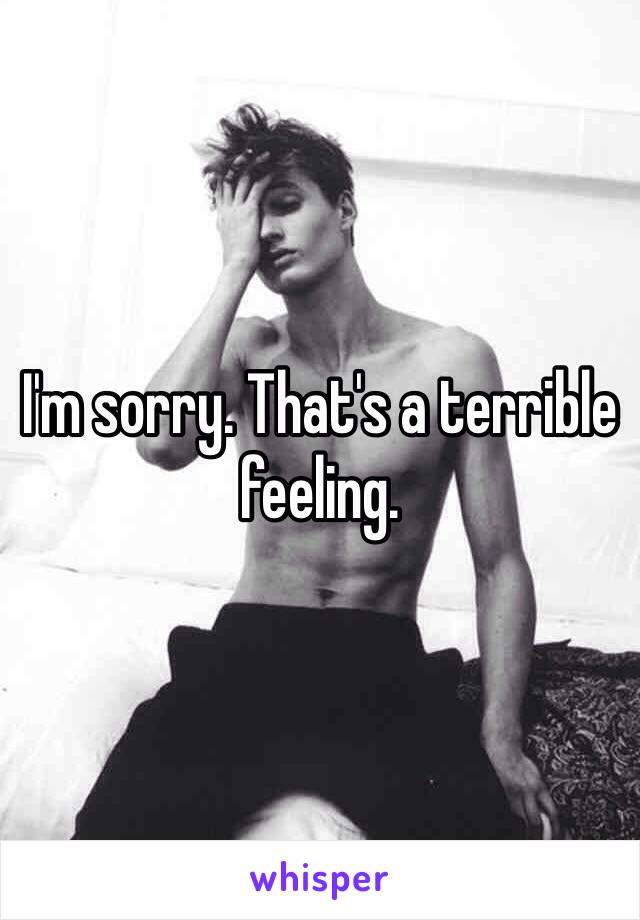 I'm sorry. That's a terrible feeling. 