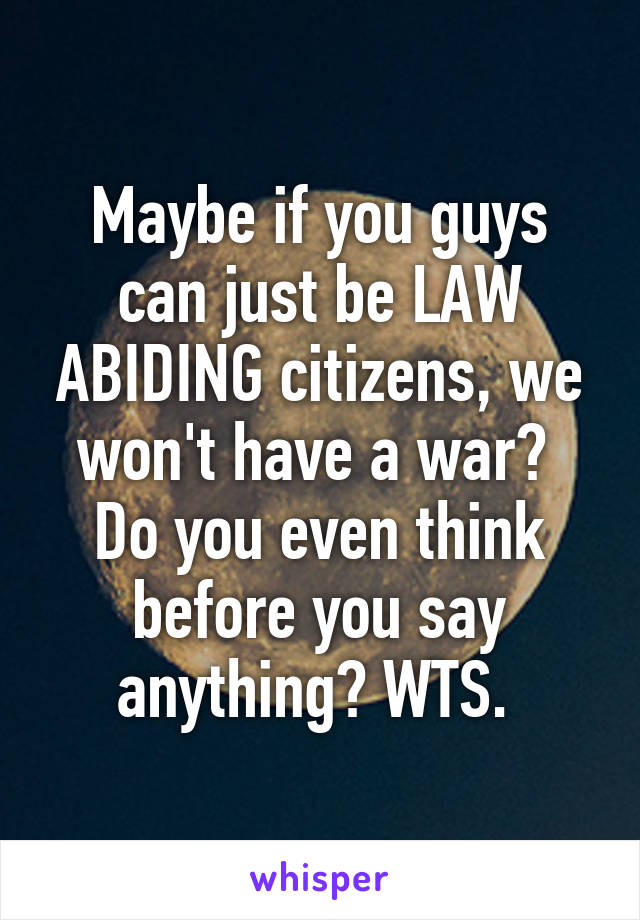 Maybe if you guys can just be LAW ABIDING citizens, we won't have a war? 
Do you even think before you say anything? WTS. 