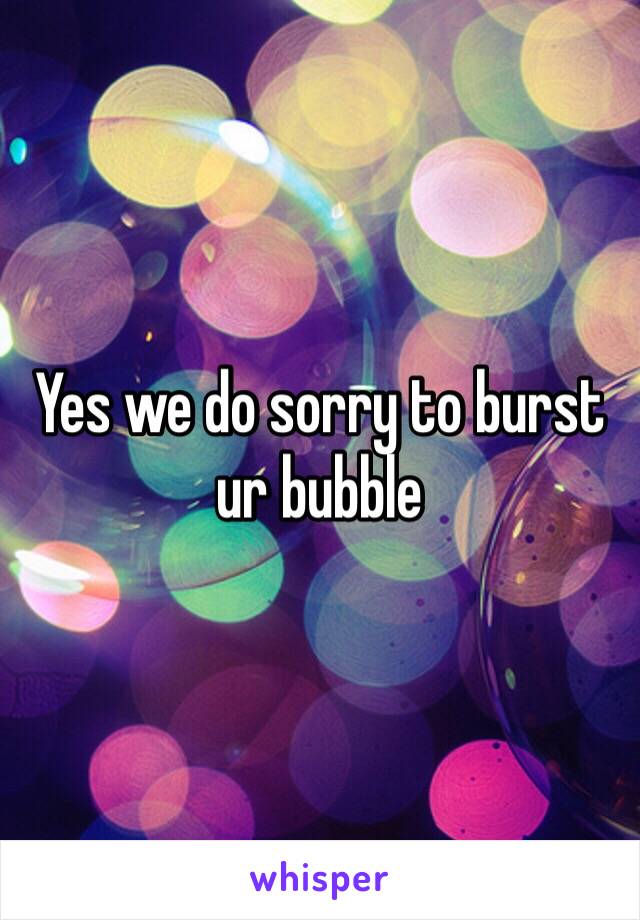 Yes we do sorry to burst ur bubble