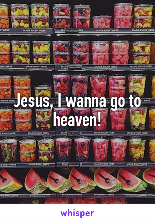 Jesus, I wanna go to heaven!