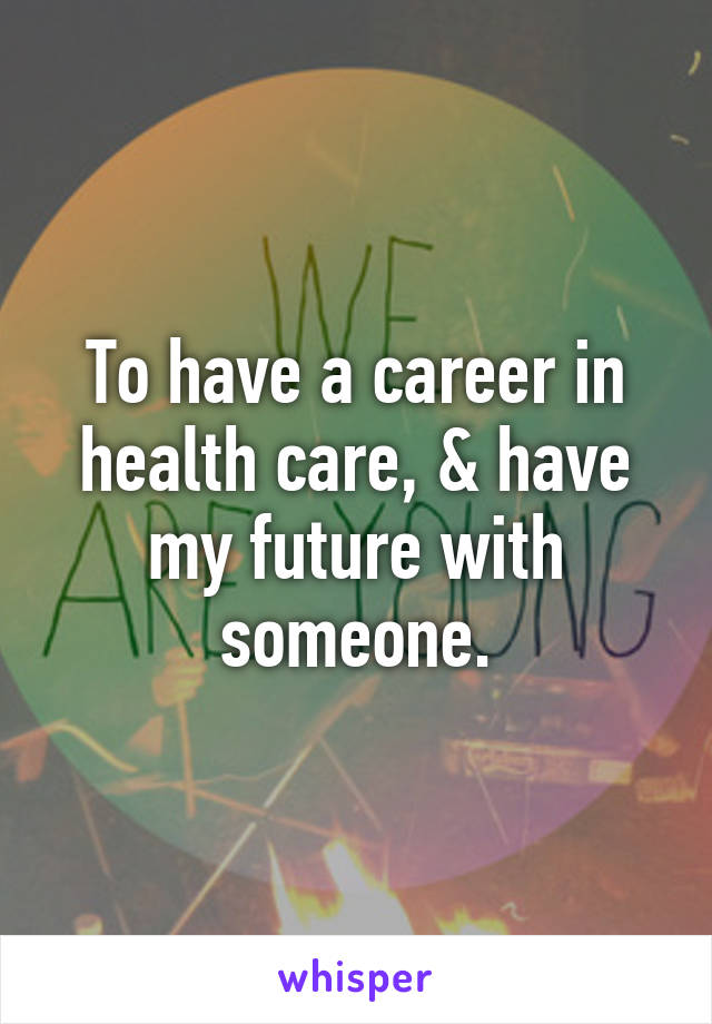 To have a career in health care, & have my future with someone.