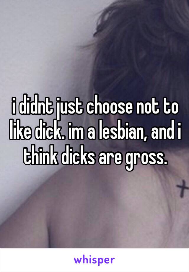 i didnt just choose not to like dick. im a lesbian, and i think dicks are gross. 