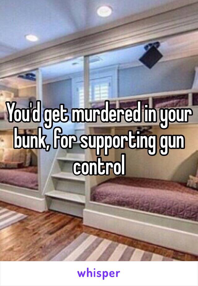 You'd get murdered in your bunk, for supporting gun control 