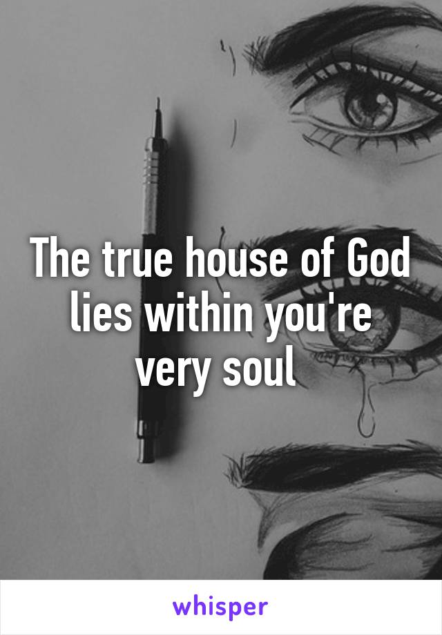 The true house of God lies within you're very soul 