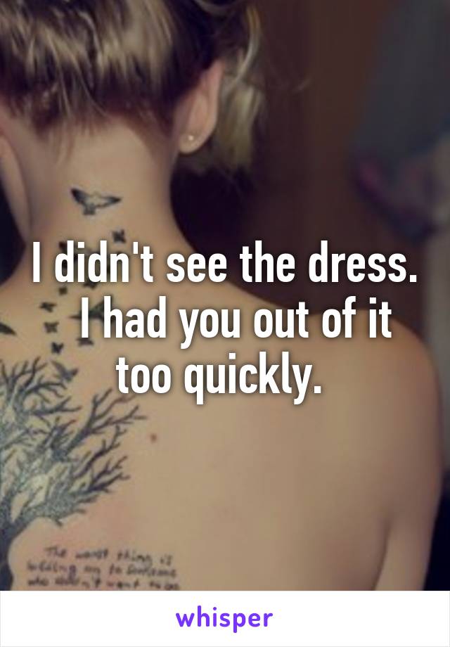 I didn't see the dress.   I had you out of it too quickly. 