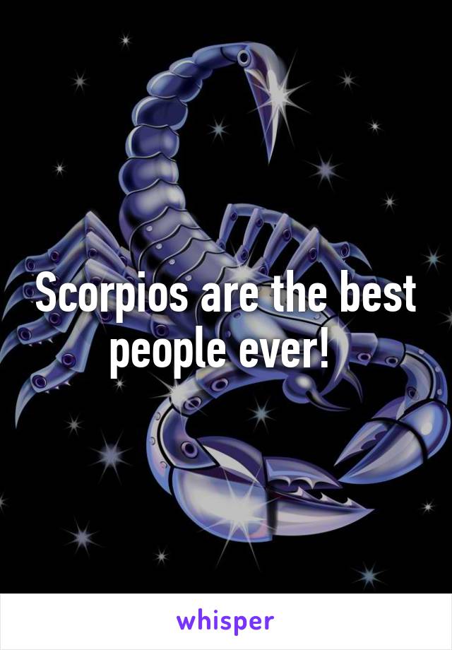 Scorpios are the best people ever! 