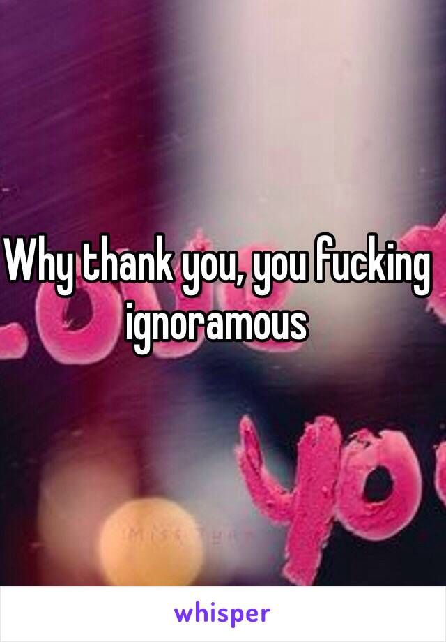 Why thank you, you fucking ignoramous 