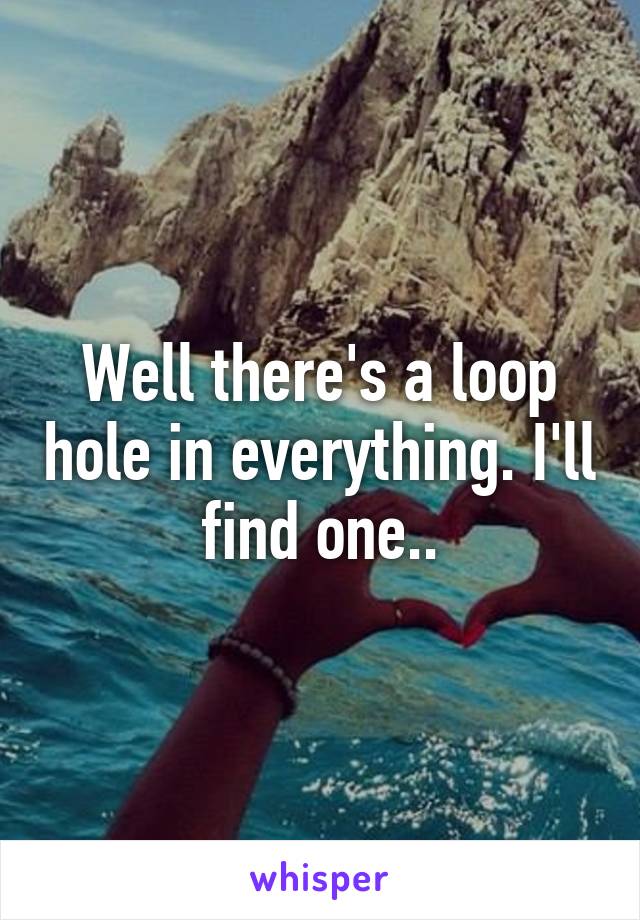 Well there's a loop hole in everything. I'll find one..