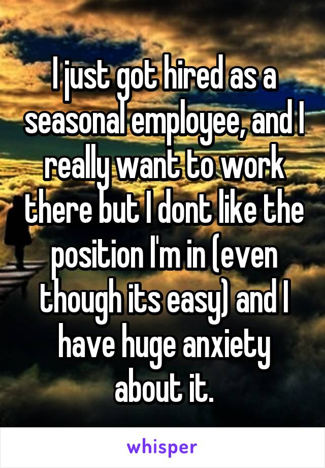I just got hired as a seasonal employee, and I really want to work there but I dont like the position I'm in (even though its easy) and I have huge anxiety about it.