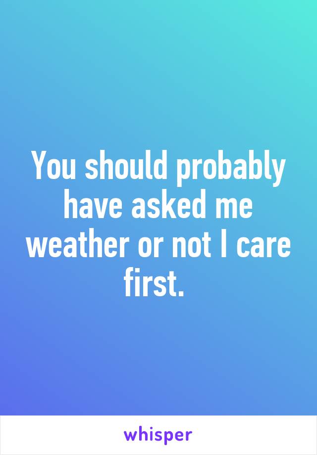 You should probably have asked me weather or not I care first. 