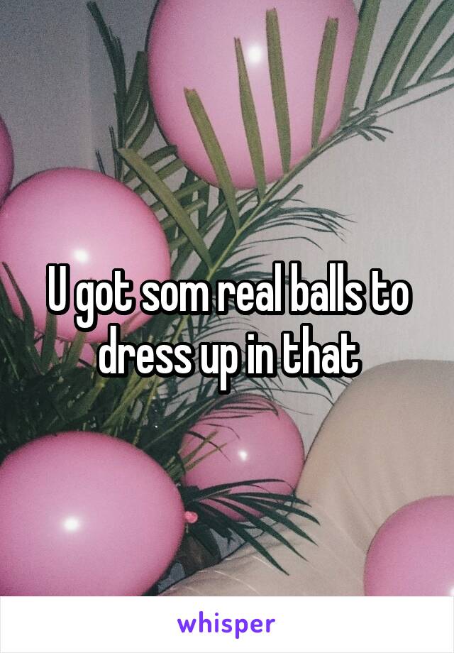 U got som real balls to dress up in that