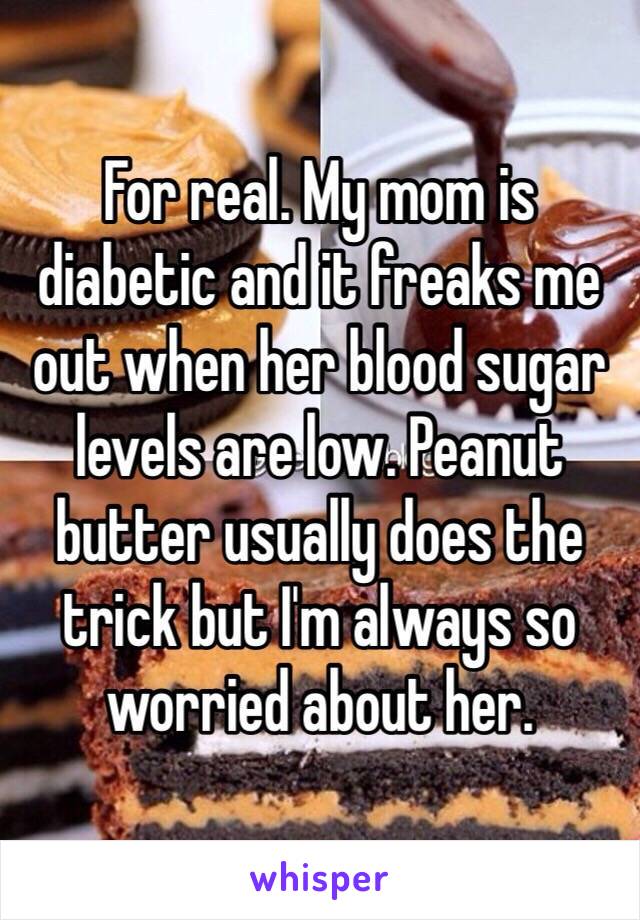 For real. My mom is diabetic and it freaks me out when her blood sugar levels are low. Peanut butter usually does the trick but I'm always so worried about her. 