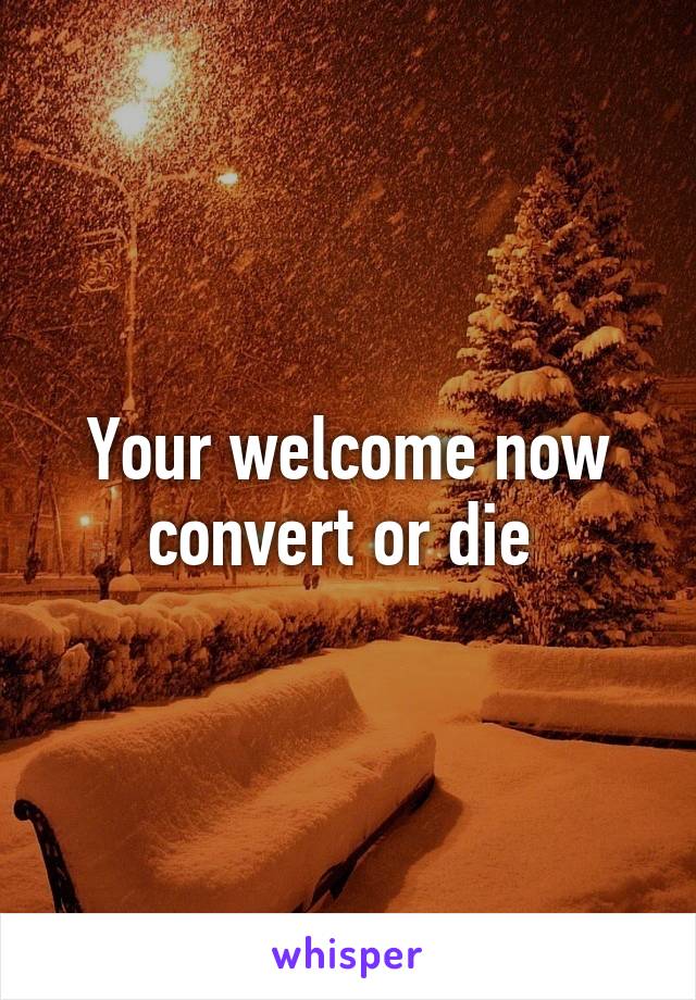 Your welcome now convert or die 