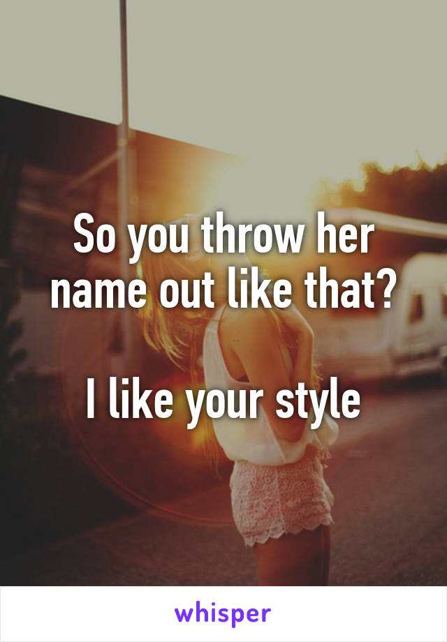 So you throw her name out like that?

I like your style