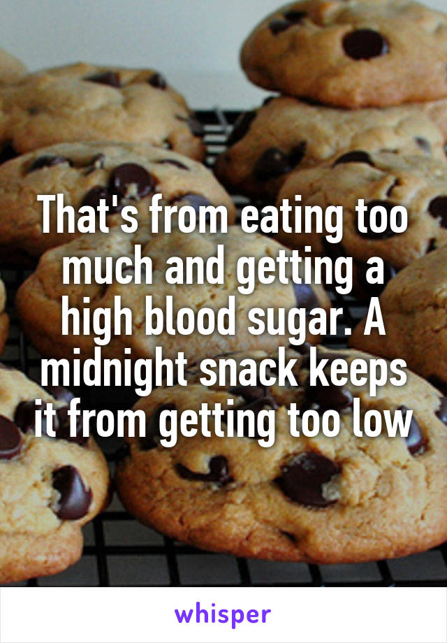 That's from eating too much and getting a high blood sugar. A midnight snack keeps it from getting too low