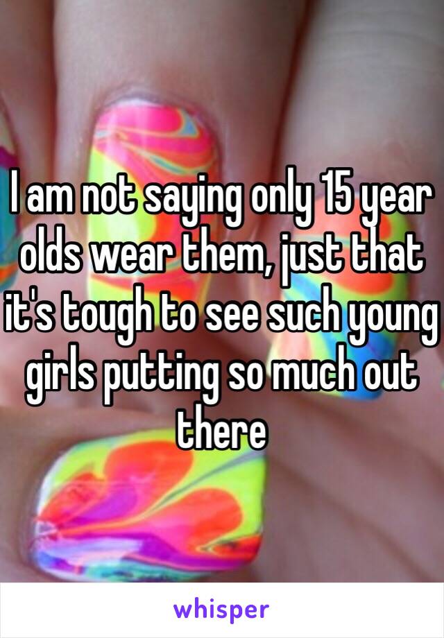 I am not saying only 15 year olds wear them, just that it's tough to see such young girls putting so much out there