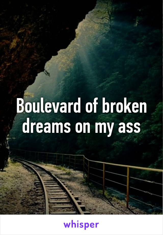 Boulevard of broken dreams on my ass