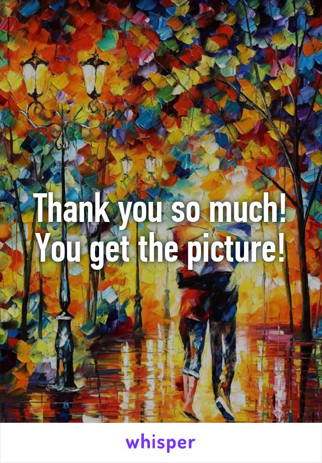 Thank you so much! You get the picture!