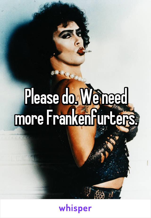 Please do. We need more Frankenfurters.