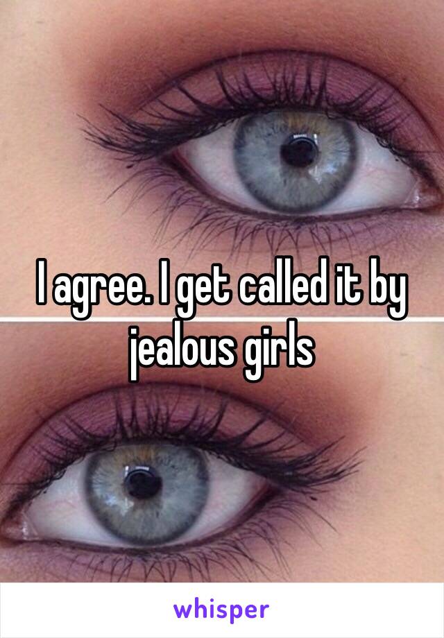 I agree. I get called it by jealous girls 