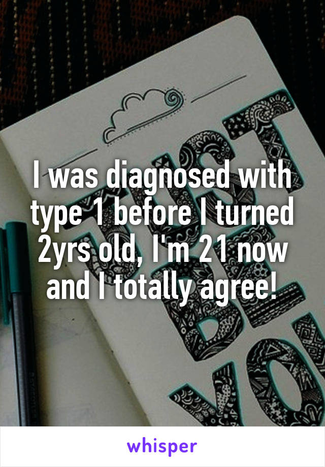 I was diagnosed with type 1 before I turned 2yrs old, I'm 21 now and I totally agree!