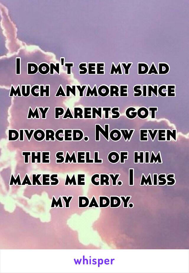 I don't see my dad much anymore since my parents got divorced. Now even the smell of him makes me cry. I miss my daddy. 