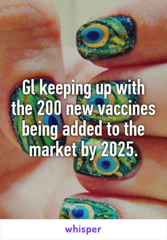 Gl keeping up with the 200 new vaccines being added to the market by 2025.