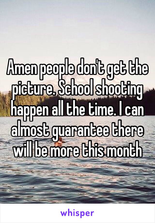 Amen people don't get the picture. School shooting happen all the time. I can almost guarantee there will be more this month 