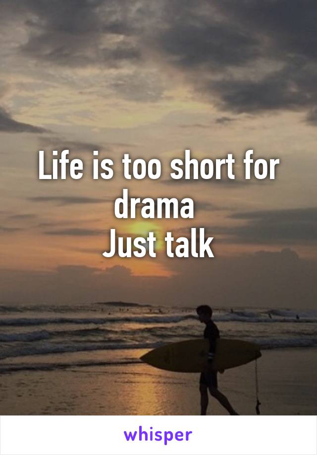 Life is too short for drama 
Just talk
