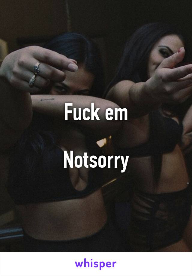 Fuck em

Notsorry