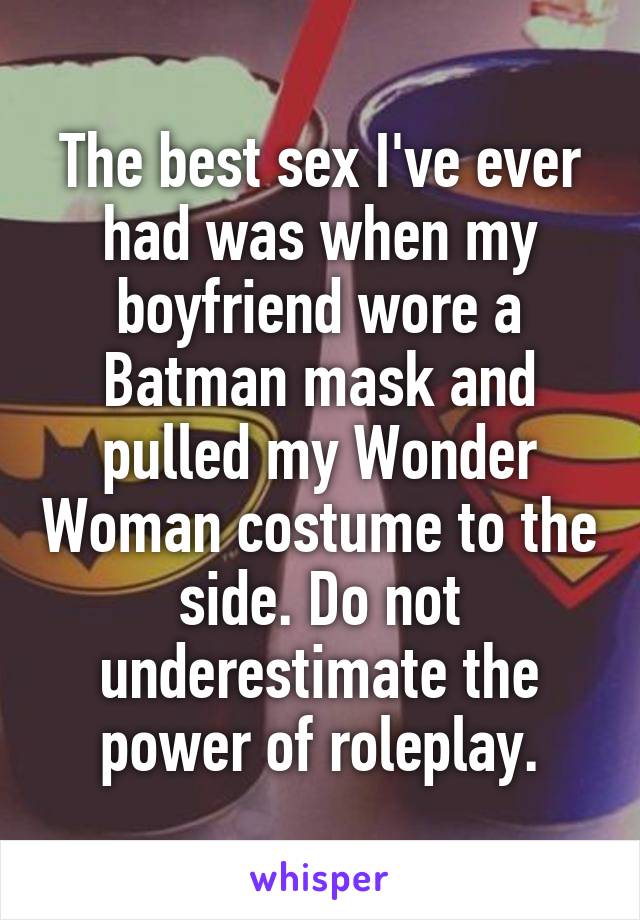The best sex I've ever had was when my boyfriend wore a Batman mask and pulled my Wonder Woman costume to the side. Do not underestimate the power of roleplay.